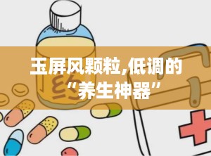 玉屏风颗粒,低调的“养生神器”