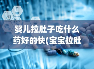 婴儿拉肚子吃什么药好的快(宝宝拉肚子什么药效果最好)