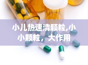 小儿热速清颗粒,小小颗粒，大作用
