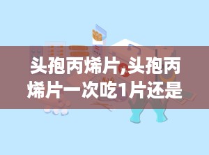 头孢丙烯片,头孢丙烯片一次吃1片还是2片