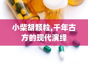 小柴胡颗粒,千年古方的现代演绎