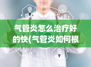 气管炎怎么治疗好的快(气管炎如何根治)