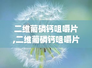 二维葡磷钙咀嚼片,二维葡磷钙咀嚼片含钙量太低不适于补钙