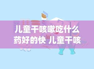 儿童干咳嗽吃什么药好的快 儿童干咳吃什么药