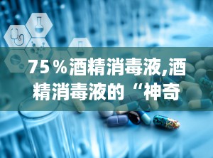 75％酒精消毒液,酒精消毒液的“神奇魔法”