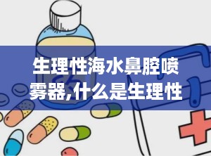 生理性海水鼻腔喷雾器,什么是生理性海水鼻腔喷雾器？