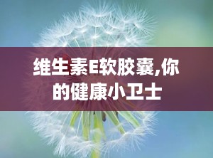 维生素E软胶囊,你的健康小卫士