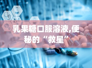 乳果糖口服溶液,便秘的“救星”