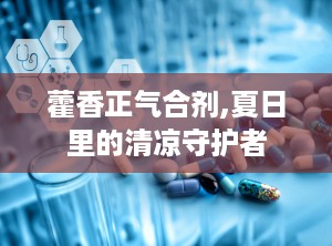 藿香正气合剂,夏日里的清凉守护者
