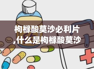枸橼酸莫沙必利片,什么是枸橼酸莫沙必利片？