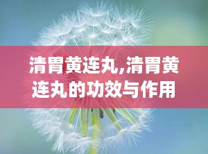 清胃黄连丸,清胃黄连丸的功效与作用和适用人群