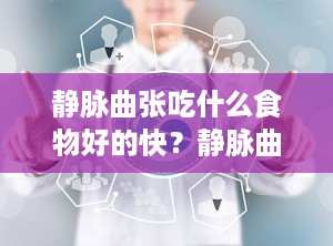 静脉曲张吃什么食物好的快？静脉曲张吃啥食物最好