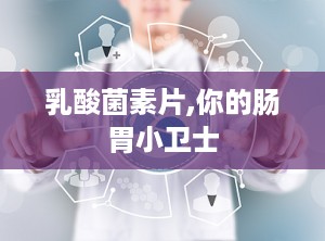 乳酸菌素片,你的肠胃小卫士