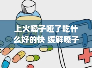 上火嗓子哑了吃什么好的快 缓解嗓子哑的方法