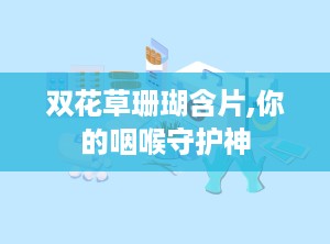 双花草珊瑚含片,你的咽喉守护神