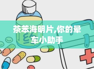 茶苯海明片,你的晕车小助手