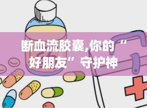断血流胶囊,你的“好朋友”守护神