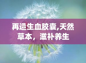 再造生血胶囊,天然草本，滋补养生