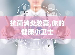 抗菌消炎胶囊,你的健康小卫士