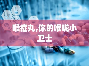 喉症丸,你的喉咙小卫士