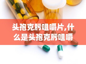 头孢克肟咀嚼片,什么是头孢克肟咀嚼片？