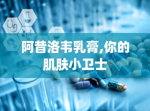 阿昔洛韦乳膏,你的肌肤小卫士