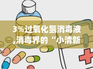 3%过氧化氢消毒液,消毒界的“小清新”
