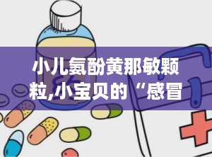 小儿氨酚黄那敏颗粒,小宝贝的“感冒小助手”