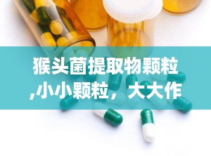 猴头菌提取物颗粒,小小颗粒，大大作用