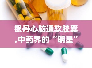 银丹心脑通软胶囊,中药界的“明星”