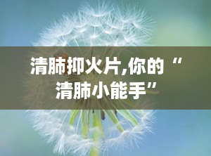 清肺抑火片,你的“清肺小能手”