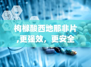 枸橼酸西地那非片,更强效，更安全