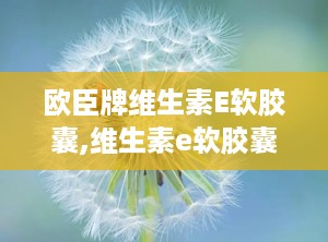欧臣牌维生素E软胶囊,维生素e软胶囊的作用及功能及副作用