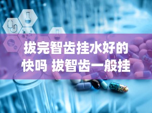 拔完智齿挂水好的快吗 拔智齿一般挂什么科