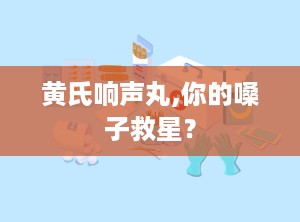 黄氏响声丸,你的嗓子救星？