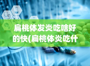 扁桃体发炎吃啥好的快(扁桃体炎吃什么好得快)