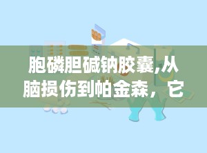 胞磷胆碱钠胶囊,从脑损伤到帕金森，它都能帮忙