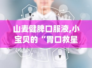 山麦健脾口服液,小宝贝的“胃口救星”