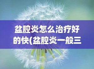 盆腔炎怎么治疗好的快(盆腔炎一般三处疼痛)