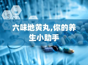 六味地黄丸,你的养生小助手