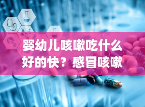 婴幼儿咳嗽吃什么好的快？感冒咳嗽喉咙痛有痰吃什么药