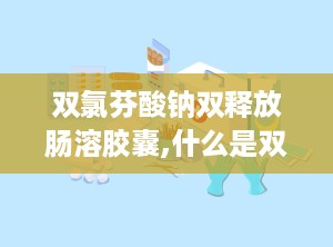 双氯芬酸钠双释放肠溶胶囊,什么是双氯芬酸钠双释放肠溶胶囊？