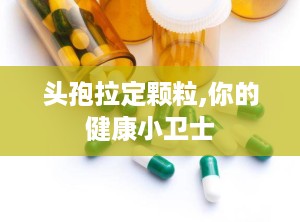 头孢拉定颗粒,你的健康小卫士