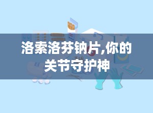 洛索洛芬钠片,你的关节守护神