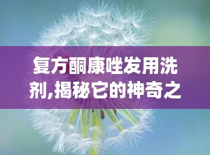 复方酮康唑发用洗剂,揭秘它的神奇之处