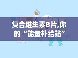 复合维生素B片,你的“能量补给站”