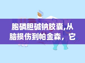 胞磷胆碱钠胶囊,从脑损伤到帕金森，它都能帮忙
