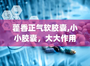 藿香正气软胶囊,小小胶囊，大大作用