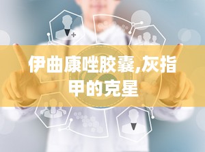 伊曲康唑胶囊,灰指甲的克星