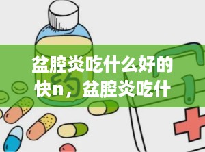 盆腔炎吃什么好的快n，盆腔炎吃什么东西有利于恢复